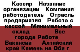 Кассир › Название организации ­ Компания-работодатель › Отрасль предприятия ­ Работа с кассой › Минимальный оклад ­ 14 000 - Все города Работа » Вакансии   . Алтайский край,Камень-на-Оби г.